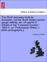 The Short and easy route to Snowdon, via the North Wales narrow gauge railway, etc. (A reprint of articles in the "Liverpool Courier." 1883-4, on "Picturesque Wales.") [With photographs.]