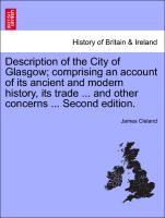 Description of the City of Glasgow, Comprising an Account of Its Ancient and Modern History, Its Trade ... and Other Concerns ... Second Edition