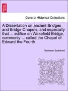 A Dissertation on ancient Bridges and Bridge Chapels, and especially that ... edifice on Wakefield Bridge, commonly ... called the Chapel of Edward the Fourth