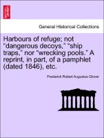 Harbours of Refuge, Not "Dangerous Decoys," "Ship Traps," Nor "Wrecking Pools." a Reprint, in Part, of a Pamphlet (Dated 1846), Etc