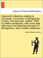 Historical Collections relating to Gwynedd, a township of Montgomery County, Pennsylvania, settled, 1689, by Welsh immigrants, with some data referring to the adjoining township of Montgomery, also a Welsh settlement