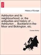 Ashburton and Its Neighbourhood, Or, the Antiquities and History of ... Ashburton ... Buckland-In-The-Moor and Bickington, Etc