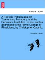 A Poetical Petition against Tractorising Trumpery, and the Perkinistic Institution, in four cantos addressed to the Royal College of Physicians, by Christopher Caustic