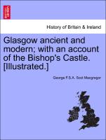 Glasgow Ancient and Modern, With an Account of the Bishop's Castle. [Illustrated.]