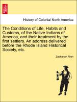 The Conditions of Life, Habits and Customs, of the Native Indians of America, and their treatment by the first settlers. An address delivered before the Rhode Island Historical Society, etc