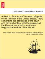 A Sketch of the tour of General Lafayette, on his late visit to the United States, 1824, comprising the addresses of the Town and City authorities, with the answers of the General: annexed to which are biographical notices of his life, etc