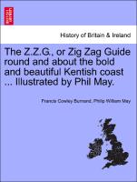 The Z.Z.G., or Zig Zag Guide Round and about the Bold and Beautiful Kentish Coast ... Illustrated by Phil May