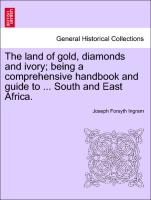 The Land of Gold, Diamonds and Ivory, Being a Comprehensive Handbook and Guide to ... South and East Africa
