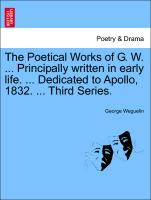 The Poetical Works of G. W. ... Principally Written in Early Life. ... Dedicated to Apollo, 1832. ... Third Series