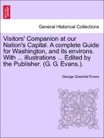 Visitors' Companion at our Nation's Capital. A complete Guide for Washington, and its environs. With ... illustrations ... Edited by the Publisher. (G. G. Evans.)