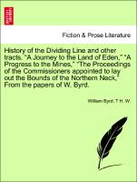 History of the Dividing Line and other tracts. "A Journey to the Land of Eden," "A Progress to the Mines," "The Proceedings of the Commissioners appointed to lay out the Bounds of the Northern Neck," From the papers of W. Byrd