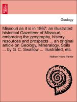Missouri as it is in 1867: an illustrated historical Gazetteer of Missouri, embracing the geography, history, resources and prospects ... an original article on Geology, Mineralogy, Soils ... by G. C. Swallow ... Illustrated, etc
