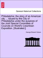 Philadelphia: the story of an American city ... Issued by the City of Philadelphia under the auspices of the Joint Special Committee of Councils on World's Columbian Exposition. [Illustrated.]