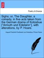 Sighs, Or, the Daughter, a Comedy, in Five Acts Taken from the German Drama of Kotzebue ["Armuth Und Edelsinn"], with Alterations, by P. Hoare