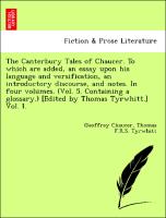 The Canterbury Tales of Chaucer. To which are added, an essay upon his language and versification, an introductory discourse, and notes. In four volumes. (Vol. 5. Containing a glossary.) [Edited by Thomas Tyrwhitt.] Vol. I