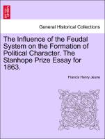 The Influence of the Feudal System on the Formation of Political Character. the Stanhope Prize Essay for 1863