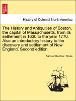 The History and Antiquities of Boston, the capital of Massachusetts, from its settlement in 1630 to the year 1770. Also an introductory history to the discovery and settlement of New England. Second edition