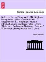 Notes on the old Town Wall of Nottingham, being a description of some recent exposures of it ... Reprinted, with an introduction and additional notes ... from "Notts. and Derbyshire Notes and Queries." With seven photogravures and 3 plans