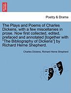 The Plays and Poems of Charles Dickens, with a few miscellanies in prose. Now first collected, edited, prefaced and annotated [together with "The Bibliography of Dickens"] by Richard Herne Shepherd