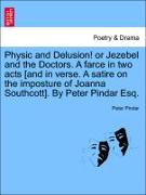 Physic and Delusion! or Jezebel and the Doctors. A farce in two acts [and in verse. A satire on the imposture of Joanna Southcott]. By Peter Pindar Esq