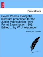 Select Poems. Being the Literature Prescribed for the Junior Matriculation (Third Form) Examination 1899. Edited ... by W. J. Alexander