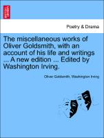 The Miscellaneous Works of Oliver Goldsmith, with an Account of His Life and Writings ... a New Edition ... Edited by Washington Irving