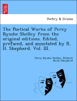 The Poetical Works of Percy Bysshe Shelley from the original editions. Edited, prefaced, and annotated by R. H. Shepherd. Vol. III