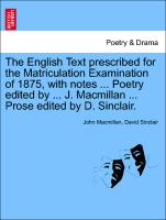 The English Text prescribed for the Matriculation Examination of 1875, with notes ... Poetry edited by ... J. Macmillan ... Prose edited by D. Sinclair