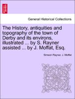 The History, Antiquities and Topography of the Town of Derby and Its Environs, Illustrated ... by S. Rayner Assisted ... by J. Moffat, Esq
