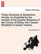 Three Centuries of Derbyshire Annals, as illustrated by the records of the Quarter Sessions of the County of Derby, from Queen Elizabeth to Queen Victoria. VOL. I