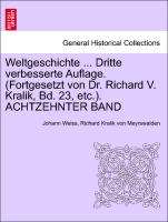 Weltgeschichte ... Dritte verbesserte Auflage. (Fortgesetzt von Dr. Richard V. Kralik, Bd. 23, etc.). ACHTZEHNTER BAND