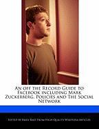 An Off the Record Guide to Facebook Including Mark Zuckerberg, Policies and the Social Network