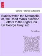 Burials Within the Metropolis, Or, the Dead Man's Question ... Letters to the Right Hon. Sir George Grey, Etc