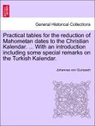 Practical tables for the reduction of Mahometan dates to the Christian Kalendar. ... With an introduction including some special remarks on the Turkish Kalendar
