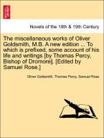 The miscellaneous works of Oliver Goldsmith, M.B. A new edition ... To which is prefixed, some account of his life and writings [by Thomas Percy, Bishop of Dromore]. vol. I