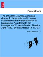 The Innocent Usurper, a musical drama [in three acts and in verse]. Founded upon the Demofoonte of Metastasio. As offered to the Managers of Covent-Garden Theatre, June 1819. By an Amateur (J. W. S.)