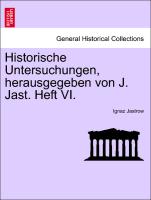 Historische Untersuchungen, herausgegeben von J. Jast. Heft VI