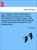 The Tragedy of the Dutchesse of Malfy. [In five acts, and in verse.] ... The perfect and exact Coppy, with diverse things printed that the length of the Play would not beare in the presentment