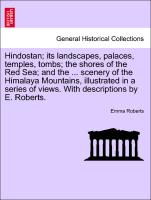 Hindostan, its landscapes, palaces, temples, tombs, the shores of the Red Sea, and the ... scenery of the Himalaya Mountains, illustrated in a series of views. With descriptions by E. Roberts