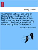 The Poems, Letters, and Land of Robert Burns: illustrated by W. H. Bartlett, T. Allom, and other artists. With a new memoir of the poet, and notices, critical and biographical, of his works, by Allan Cunningham. Vol. I