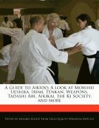 A Guide to Aikido: A Look at Morihei Ueshiba, Irimi, Tenkan, Weapons, Tadashi Abe, Aikikai, the KI Society, and More