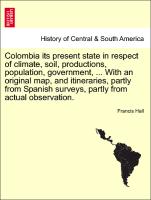 Colombia its present state in respect of climate, soil, productions, population, government, ... With an original map, and itineraries, partly from Spanish surveys, partly from actual observation