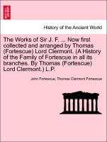 The Works of Sir J. F. ... Now first collected and arranged by Thomas (Fortescue) Lord Clermont. (A History of the Family of Fortescue in all its branches. By Thomas (Fortescue) Lord Clermont.) L.P