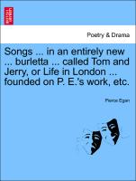 Songs ... in an Entirely New ... Burletta ... Called Tom and Jerry, or Life in London ... Founded on P. E.'s Work, Etc