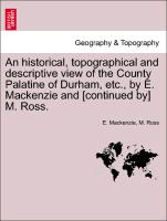 An historical, topographical and descriptive view of the County Palatine of Durham, etc., by E. Mackenzie and [continued by] M. Ross. Volume II