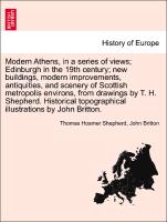 Modern Athens, in a series of views, Edinburgh in the 19th century, new buildings, modern improvements, antiquities, and scenery of Scottish metropolis environs, from drawings by T. H. Shepherd. Historical topographical illustrations by John Britton