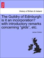 The Guildry of Edinburgh: is it an incorporation? with introductory remarks concerning "gilds", etc