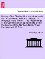 History of the Dividing Line and other tracts viz. "A Journey to the Land of Eden," "A Progress to the Mines," "The Proceedings of the Commissioners appointed to lay out the Bounds of the Northern Neck," From the papers of W. Byrd