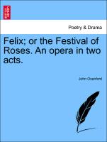 Felix, Or the Festival of Roses. an Opera in Two Acts