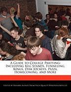 A Guide to College Partying: Including Keg Stands, Funneling, Kings, Disk Jockeys, Pizza, Homecoming, and More